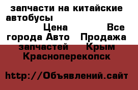 запчасти на китайские автобусы Higer, Golden Dragon, Yutong › Цена ­ 1 000 - Все города Авто » Продажа запчастей   . Крым,Красноперекопск